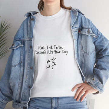 TShirt - I Only Talk To You Because I Like Your Dog
